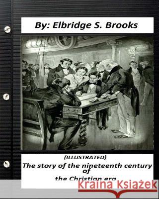 The story of the nineteenth century of the Christian era (ILLUSTRATED) Brooks, Elbridge S. 9781530834907 Createspace Independent Publishing Platform