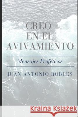 Creo en el Avivamiento: Mensajes Profeticos Robles, Juan Antonio 9781530835034