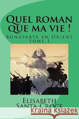 Quel roman que ma vie !: Bonaparte en Orient Elisabeth Santa-Croce 9781530837144