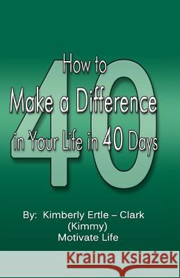 How to Make a Difference: in Your Life in 40 Days Kimberly Ertle-Clark 9781530838059 Createspace Independent Publishing Platform