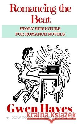 Romancing the Beat: Story Structure for Romance Novels Gwen Hayes 9781530838615 Createspace Independent Publishing Platform