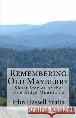 Remembering Old Mayberry: Short Stories of the Blue Ridge Mountains John Hassell Yeatts 9781530838974 Createspace Independent Publishing Platform
