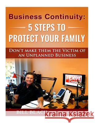 Business Continuity: 5 Steps to Protect Your Family: Don't Make Them the Victim of an Unplanned Business Bill Black 9781530839827 Createspace Independent Publishing Platform
