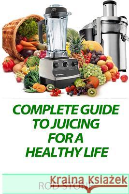 Complete Guide to Juicing for a Healthy Life Rod Stone 9781530840021 Createspace Independent Publishing Platform