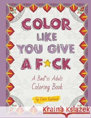 Color Like You Give A F*ck!: A Bad*ss Adult Coloring Book Rowland, Katie 9781530840205 Createspace Independent Publishing Platform