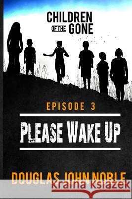 Please Wake Up - Children of the Gone: Post Apocalyptic Young Adult Series - Episode 3 of 12 Douglas John Noble 9781530840977