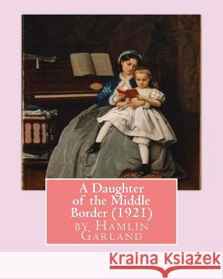 A Daughter of the Middle Border (1921), by Hamlin Garland Hamlin Garland 9781530843664