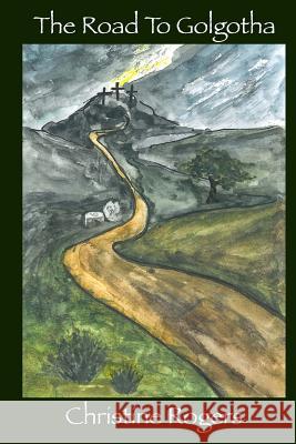 The Road to Golgotha Christine Rogers 9781530844500