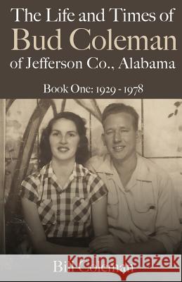 The Life and Times of Bud Coleman of Jefferson County, Alabama: Book One: 1929-1978 Bill Coleman 9781530845057 Createspace Independent Publishing Platform
