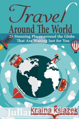 Travel around the World: 25 Stunning Places around the Globe That Are Waiting Just for You Dresden, Julian 9781530846030 Createspace Independent Publishing Platform