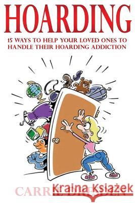 Hoarding: 15 Ways to Help Your Loved Ones to Handle Their Hoarding Addiction Carrie Dresden 9781530846214 Createspace Independent Publishing Platform