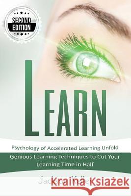 Learn: Psychology of Accelerated Learning Unfold - Genious Learning Techniques to Cut Your Learning Time in Half - 2nd Editio Jackson Keller 9781530847099 Createspace Independent Publishing Platform