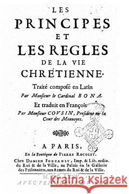 Les Principes Et Les Regles de la Vie Chrétienne. Traité Composé En Latin Par Monsieur Le Cardinal Bona. Et Traduit En François Par Monsieur Cousin Bona, Cardinal 9781530848263 Createspace Independent Publishing Platform