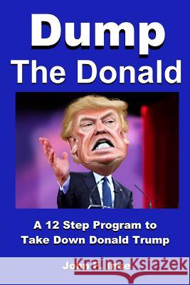 Dump the Donald: A 12 Step Program to Take Down Donald Trump John F. Ince 9781530850938