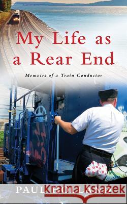 My Life As A Rear End, Memoirs of a Train Conductor Holland, Paul 9781530851881 Createspace Independent Publishing Platform
