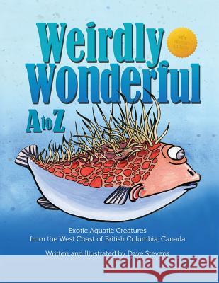 Weirdly Wonderful A to Z: Exotic, Aquatic Creatures from the West Coast of British Columbia, Canada Dave Stevens 9781530854820 Createspace Independent Publishing Platform