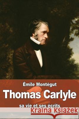 Thomas Carlyle: sa vie et ses écrits Montegut, Emile 9781530855599