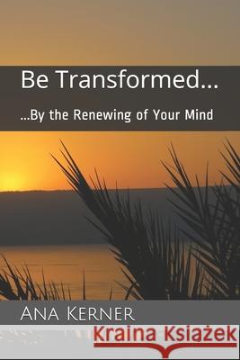 Be Transformed...: ...By the Renewing of Your Mind Kerner, Ana T. 9781530855926 Createspace Independent Publishing Platform