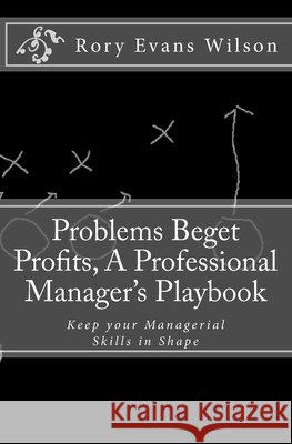 Problems Beget Profits: A Professional Manager's Playbook Rory Evans Wilson 9781530857975