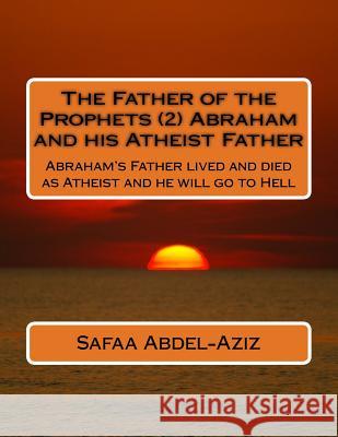 The Father of the Prophets (2) Abraham and his Atheist Father: Abraham's Father lived and died as Atheist and he will go to Hell Abdel-Aziz, Safaa Ahmad 9781530858422