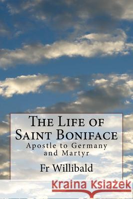 The Life of Saint Boniface: Apostle to Germany and Martyr Fr Willibald 9781530858682 Createspace Independent Publishing Platform