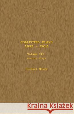 Collected Plays - Volume III: History Plays Gilbert Moore 9781530859672 Createspace Independent Publishing Platform