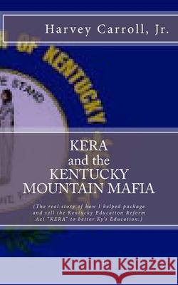 KERA and the KENTUCKY MOUNTAIN MAFIA: My Kentucky Education Reform Act Harvey Carrol 9781530860753 Createspace Independent Publishing Platform