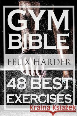 Bodybuilding: Gym Bible: 48 Best Exercises To Add Strength And Muscle (Bodybuilding For Beginners, Weight Training, Bodybuilding Wor Harder, Felix 9781530862887