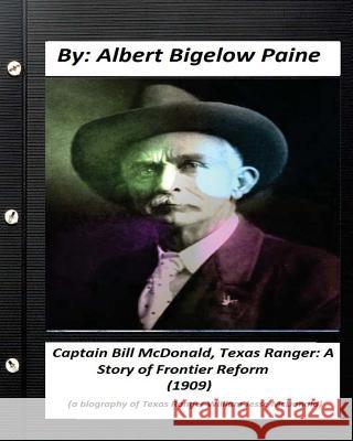 Captain Bill McDonald, Texas Ranger: A Story of Frontier Reform (1909): a biography of U.S. financier and philanthropist George Fisher Baker Paine, Albert Bigelow 9781530863587