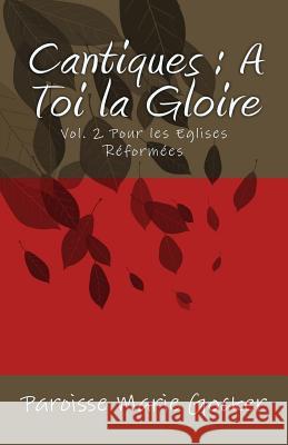 Cantiques: A Toi La Gloire: Vol. 2 Pour Les Eglises Reformees Paroisse Marie Gocker 9781530864904 Createspace Independent Publishing Platform