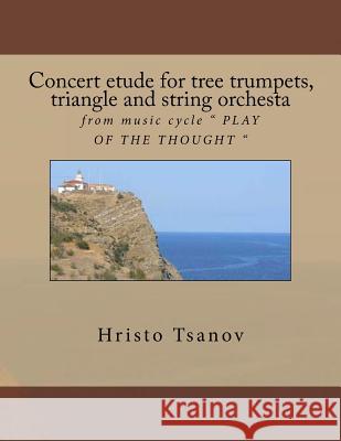Concert Etude for Tree Trumpets, Triangle and String Orchesta: From Music Cycle Play of the Thought Dr Hristo Spasov Tsanov 9781530866649 Createspace Independent Publishing Platform