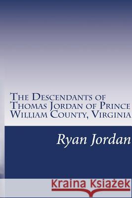 The Descendants of Thomas Jordan of Prince William County, Virginia: (1685-1745) Ryan P. Jorda 9781530869350 Createspace Independent Publishing Platform