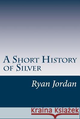 A Short History of Silver Ryan P. Jorda 9781530870554 Createspace Independent Publishing Platform