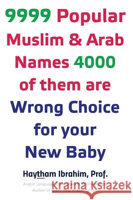 9999 Popular Arab & Muslim Names, 4000 of Them Are Wrong Choice for Your New Baby: 9999 Popular Arab & Muslim Names, 4000 of Them Are Wrong Choice for Dr Haytham Ibrahim 9781530871957 