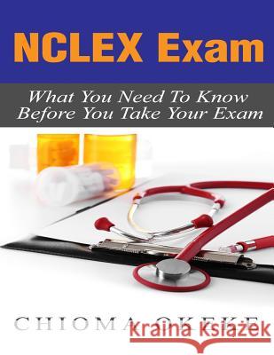 NCLEX Exam: What You Need to Know Before You Take Your Exam Chioma Okeke 9781530871995 Createspace Independent Publishing Platform