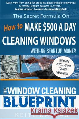 The Window Cleaning Blueprint: How to Make $500 a Day Cleaning Windows Keith Kalfas 9781530874446 Createspace Independent Publishing Platform