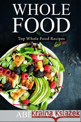 Whole Food: Top Whole Food Recipes Abel Evans 9781530876150