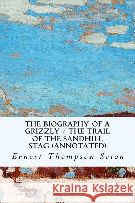 The Biography of a Grizzly / The Trail of the Sandhill Stag (annotated) Thompson Seton, Ernest 9781530876501