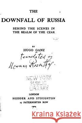 The Downfall of Russia, Behind the Scenes in the Realm of the Czar Hugo Ganz 9781530877003