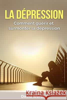 La dépression: Comment guérir et surmonter la dépression Werber, David 9781530878642 Createspace Independent Publishing Platform