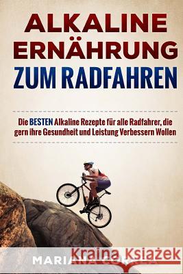 ALKALINE ERNAHRUNG Zum RADFAHREN: Die BESTEN Alkaline Rezepte fur alle Radfahrer, die gern ihre Gesundheit und Leistung Verbessern Wollen Correa, Mariana 9781530879434