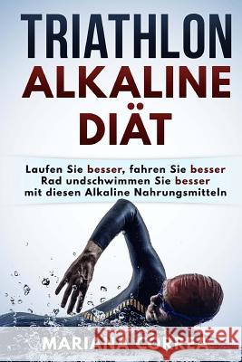 TRIATHLON ALKALINE Diat: Laufen Sie besser, fahren Sie besser Rad und schwimmen Sie besser mit diesen Alkaline Nahrungsmitteln Correa, Mariana 9781530879908