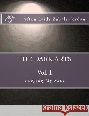 The Dark Arts: Vol. 1 - Purging My Soul Afton Laidy Zabala-Jordan 9781530882816 Createspace Independent Publishing Platform