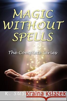 Magic Without Spells: The Complete Series K. Susanne Jones 9781530882977 Createspace Independent Publishing Platform