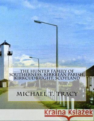 The Hunter Family of Southerness, Kirkbean Parish, Kirkcudbright, Scotland Michael T. Tracy 9781530885121 Createspace Independent Publishing Platform