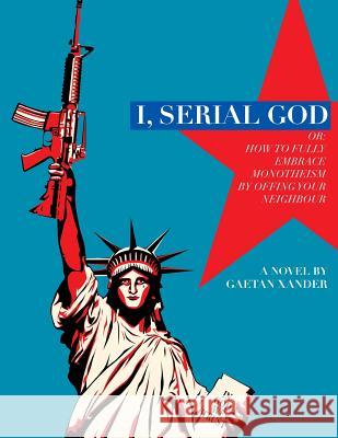 I, Serial God or: How to Fully Embrace Monotheism by Offing Your Neighbor Gaetan Xander 9781530886678 Createspace Independent Publishing Platform