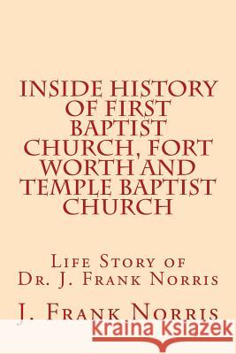 Inside History of First Baptist Church, Fort Worth and Temple Baptist Church: Life Story of Dr. J. Frank Norris J. Frank Norris William B. Riley W. B. Riley 9781530888498 Createspace Independent Publishing Platform