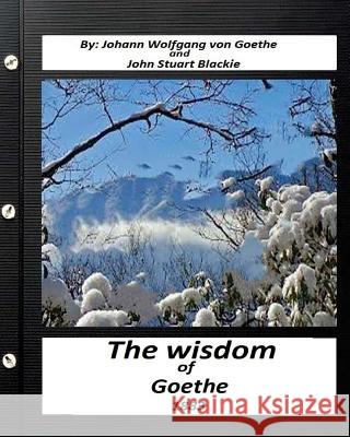 The Wisdom of Goethe.by Johann Wolfgang von Goethe and John Stuart Blackie Blackie, John Stuart 9781530889594 Createspace Independent Publishing Platform