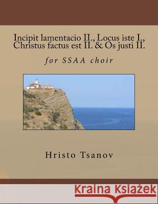 Incipit lamentacio II., Locus iste I., Christus factus est II. & Os justi II.: for SSAA choir Tsanov, Hristo Spasov 9781530890620 Createspace Independent Publishing Platform