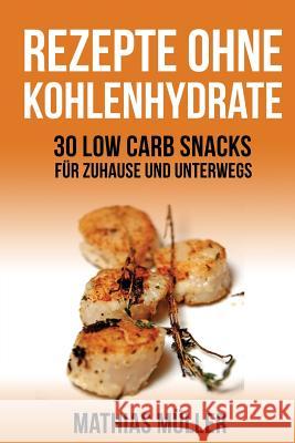 Rezepte ohne Kohlenhydrate - 30 Low Carb Snacks für Zuhause und unterwegs Muller, Mathias 9781530893386